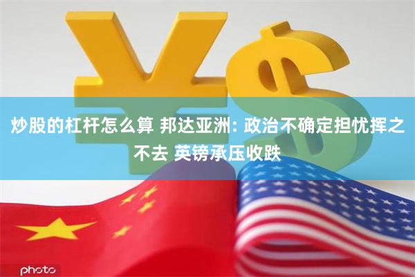 炒股的杠杆怎么算 邦达亚洲: 政治不确定担忧挥之不去 英镑承压收跌