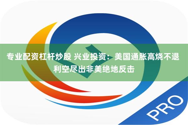 专业配资杠杆炒股 兴业投资：美国通胀高烧不退 利空尽出非美绝地反击