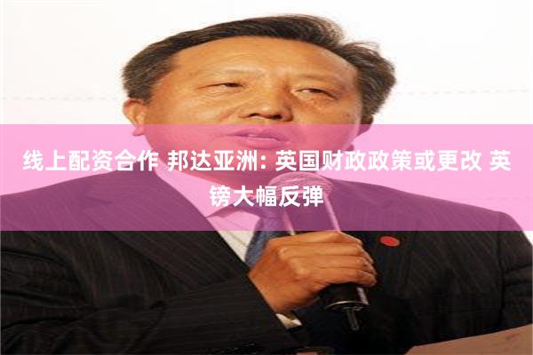 线上配资合作 邦达亚洲: 英国财政政策或更改 英镑大幅反弹
