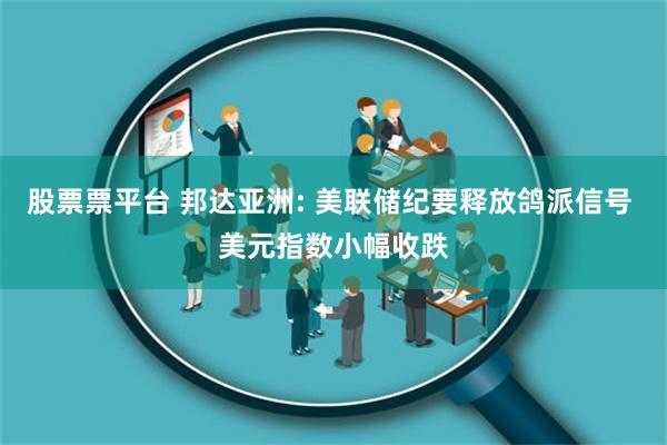 股票票平台 邦达亚洲: 美联储纪要释放鸽派信号 美元指数小幅收跌