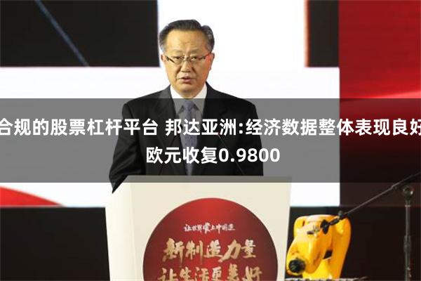 合规的股票杠杆平台 邦达亚洲:经济数据整体表现良好 欧元收复0.9800