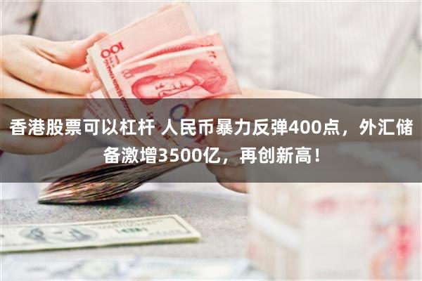 香港股票可以杠杆 人民币暴力反弹400点，外汇储备激增3500亿，再创新高！