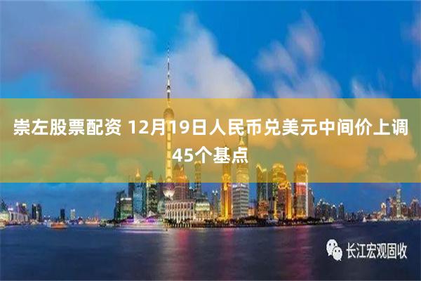 崇左股票配资 12月19日人民币兑美元中间价上调45个基点