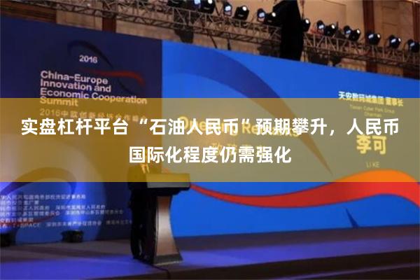实盘杠杆平台 “石油人民币”预期攀升，人民币国际化程度仍需强化