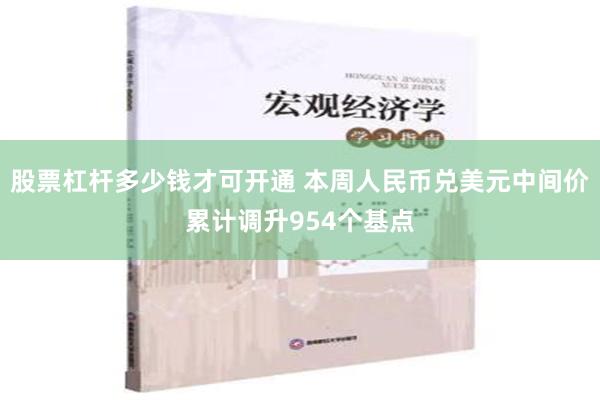 股票杠杆多少钱才可开通 本周人民币兑美元中间价累计调升954个基点