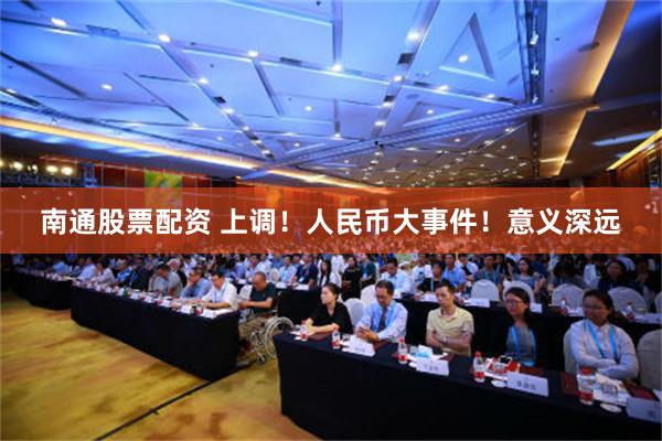 南通股票配资 上调！人民币大事件！意义深远