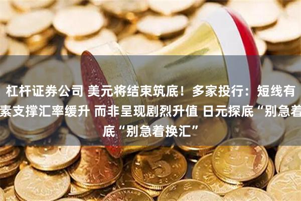 杠杆证券公司 美元将结束筑底！多家投行：短线有3大因素支撑汇率缓升 而非呈现剧烈升值 日元探底“别急着换汇”