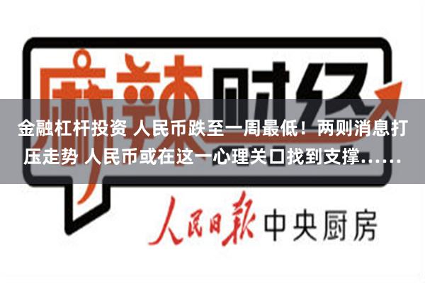 金融杠杆投资 人民币跌至一周最低！两则消息打压走势 人民币或在这一心理关口找到支撑……