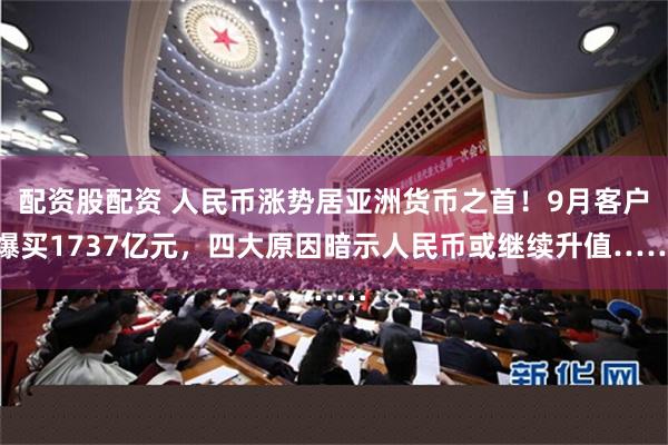 配资股配资 人民币涨势居亚洲货币之首！9月客户爆买1737亿元，四大原因暗示人民币或继续升值……