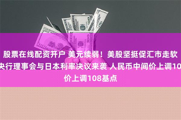 股票在线配资开户 美元续弱！美股坚挺促汇市走软 欧洲央行理事会与日本利率决议来袭 人民币中间价上调108基点