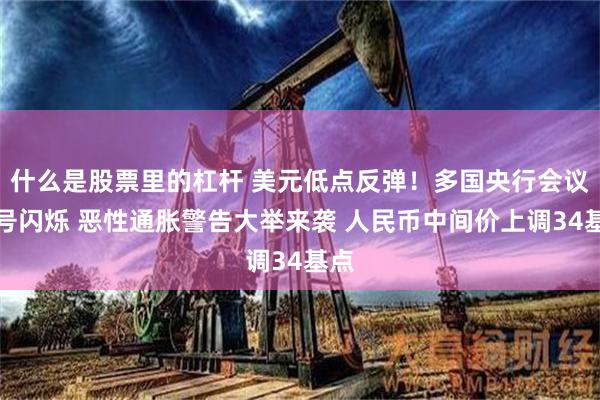 什么是股票里的杠杆 美元低点反弹！多国央行会议信号闪烁 恶性通胀警告大举来袭 人民币中间价上调34基点