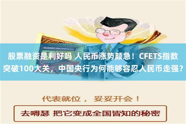 股票融资是利好吗 人民币涨势颇急！CFETS指数突破100大关，中国央行为何能够容忍人民币走强？