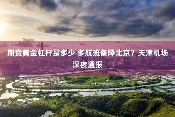 期货黄金杠杆是多少 多航班备降北京？天津机场深夜通报