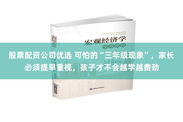 股票配资公司优选 可怕的“三年级现象”，家长必须提早重视，孩子才不会越学越费劲
