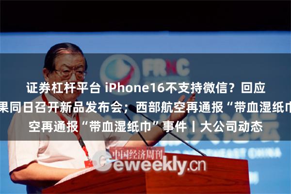 证券杠杆平台 iPhone16不支持微信？回应来了；华为宣布与苹果同日召开新品发布会；西部航空再通报“带血湿纸巾”事件丨大公司动态