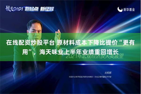 在线配资炒股平台 原材料成本下降比提价“更有用”，海天味业上半年业绩重回增长