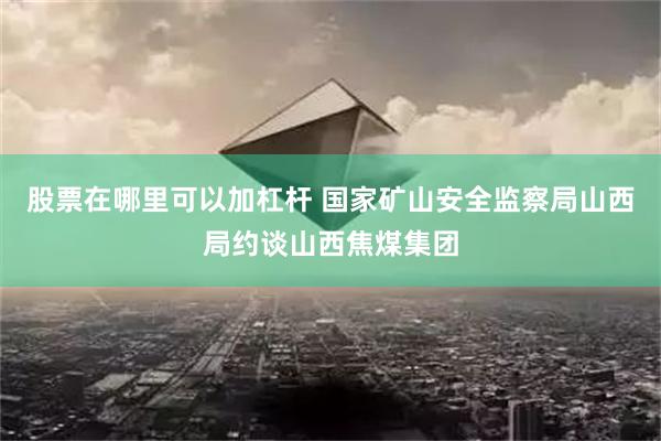 股票在哪里可以加杠杆 国家矿山安全监察局山西局约谈山西焦煤集团