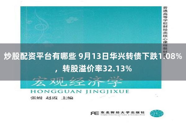 炒股配资平台有哪些 9月13日华兴转债下跌1.08%，转股溢价率32.13%