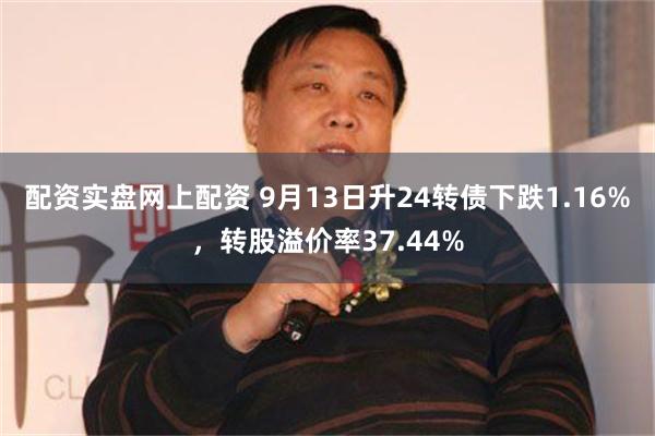 配资实盘网上配资 9月13日升24转债下跌1.16%，转股溢价率37.44%