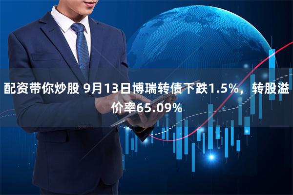 配资带你炒股 9月13日博瑞转债下跌1.5%，转股溢价率65.09%