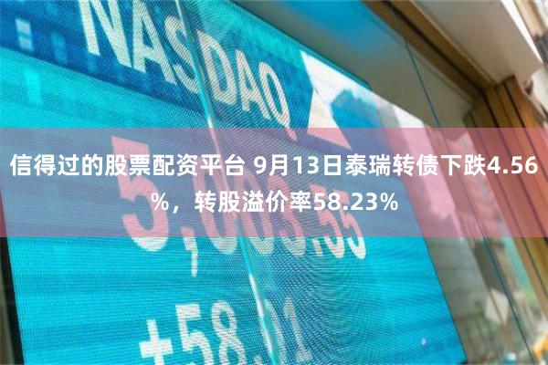信得过的股票配资平台 9月13日泰瑞转债下跌4.56%，转股溢价率58.23%