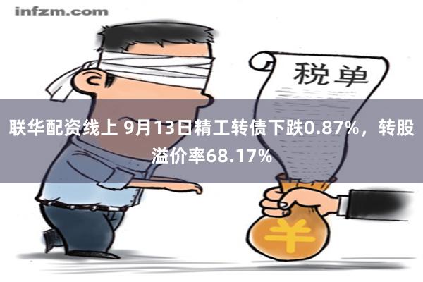 联华配资线上 9月13日精工转债下跌0.87%，转股溢价率68.17%