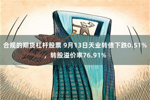 合规的期货杠杆股票 9月13日天业转债下跌0.51%，转股溢价率76.91%