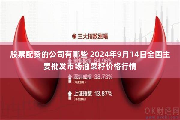 股票配资的公司有哪些 2024年9月14日全国主要批发市场油菜籽价格行情