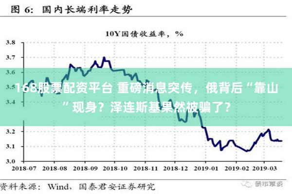 168股票配资平台 重磅消息突传，俄背后“靠山”现身？泽连斯基果然被骗了？