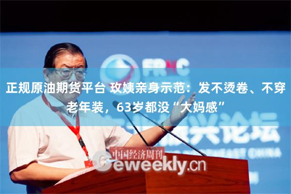 正规原油期货平台 玫姨亲身示范：发不烫卷、不穿老年装，63岁都没“大妈感”