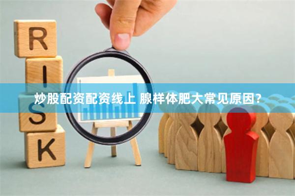 炒股配资配资线上 腺样体肥大常见原因？