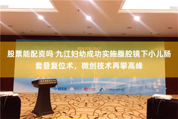 股票能配资吗 九江妇幼成功实施腹腔镜下小儿肠套叠复位术，微创技术再攀高峰