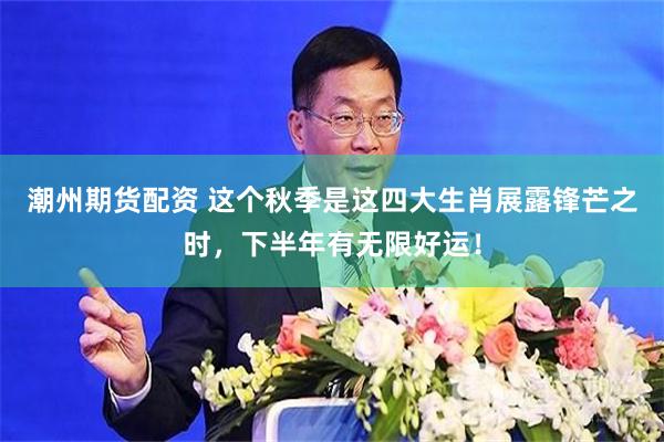 潮州期货配资 这个秋季是这四大生肖展露锋芒之时，下半年有无限好运！