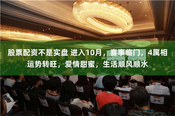 股票配资不是实盘 进入10月，喜事临门，4属相运势转旺，爱情甜蜜，生活顺风顺水