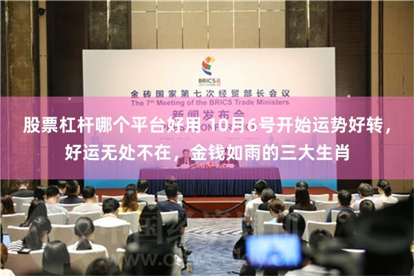 股票杠杆哪个平台好用 10月6号开始运势好转，好运无处不在，金钱如雨的三大生肖
