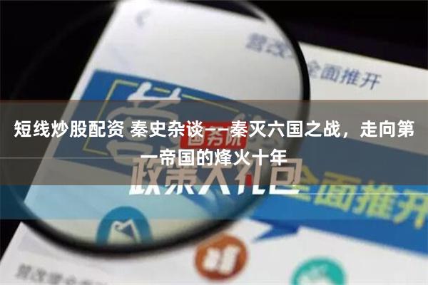 短线炒股配资 秦史杂谈——秦灭六国之战，走向第一帝国的烽火十年