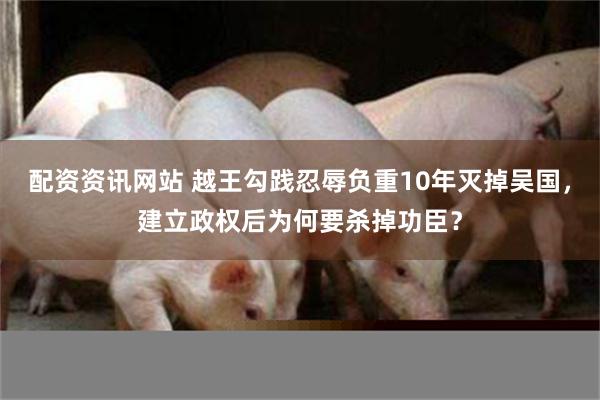 配资资讯网站 越王勾践忍辱负重10年灭掉吴国，建立政权后为何要杀掉功臣？