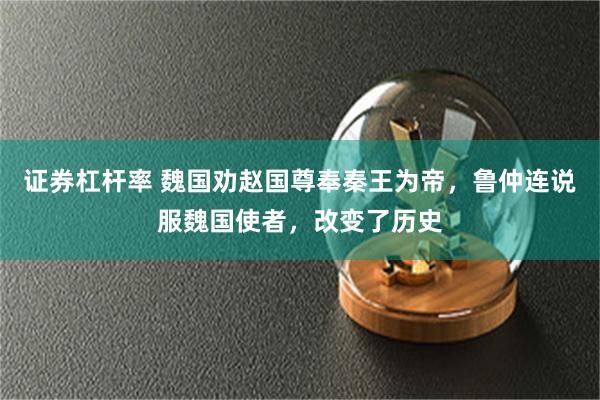 证券杠杆率 魏国劝赵国尊奉秦王为帝，鲁仲连说服魏国使者，改变了历史