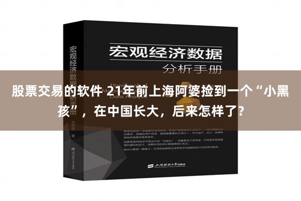 股票交易的软件 21年前上海阿婆捡到一个“小黑孩”，在中国长大，后来怎样了？