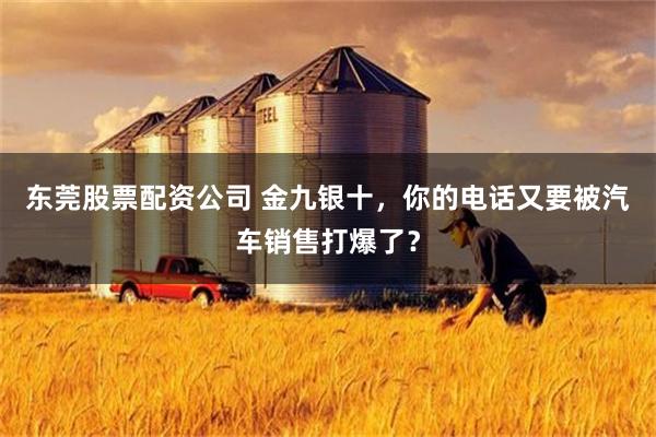 东莞股票配资公司 金九银十，你的电话又要被汽车销售打爆了？