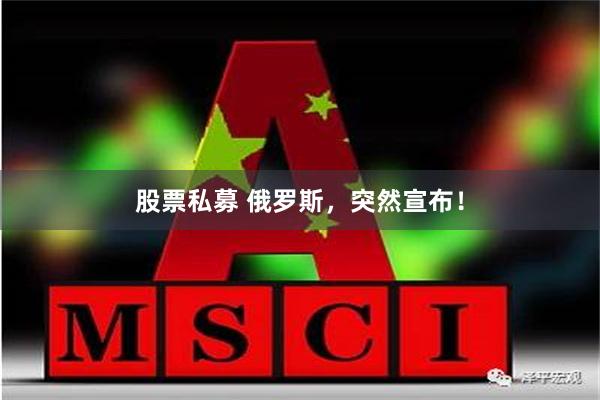 股票私募 俄罗斯，突然宣布！