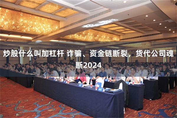 炒股什么叫加杠杆 诈骗、资金链断裂，货代公司魂断2024