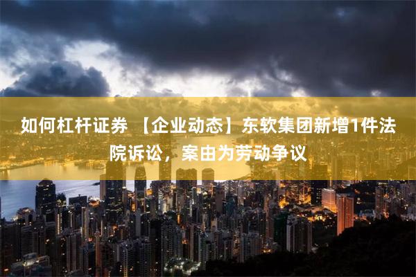 如何杠杆证券 【企业动态】东软集团新增1件法院诉讼，案由为劳动争议