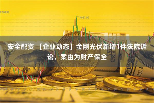 安全配资 【企业动态】金刚光伏新增1件法院诉讼，案由为财产保全