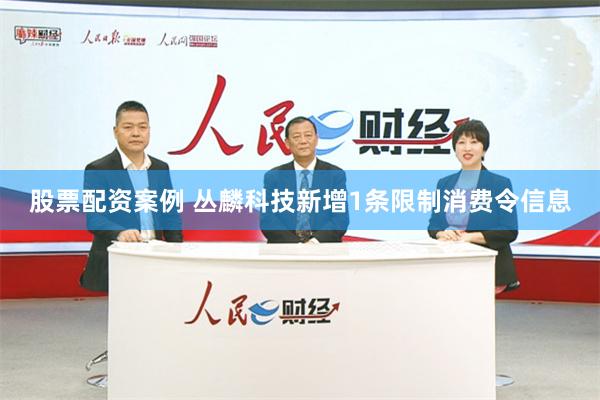 股票配资案例 丛麟科技新增1条限制消费令信息