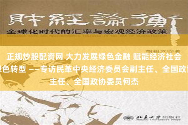 正规炒股配资网 大力发展绿色金融 赋能经济社会发展全面绿色转型 ——专访民革中央经济委员会副主任、全国政协委员何杰