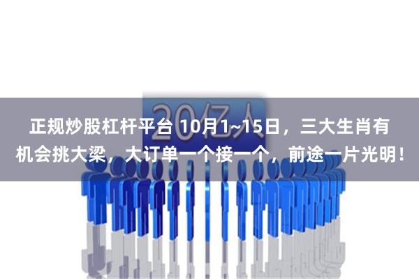 正规炒股杠杆平台 10月1~15日，三大生肖有机会挑大梁，大订单一个接一个，前途一片光明！