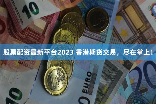 股票配资最新平台2023 香港期货交易，尽在掌上！