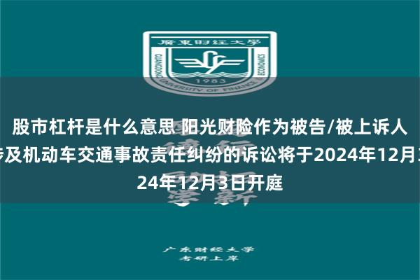 股市杠杆是什么意思 阳光财险作为被告/被上诉人的2起涉及机动车交通事故责任纠纷的诉讼将于2024年12月3日开庭