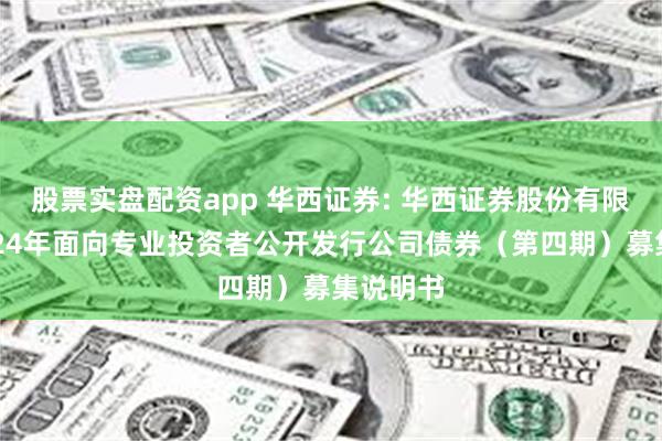 股票实盘配资app 华西证券: 华西证券股份有限公司2024年面向专业投资者公开发行公司债券(第四期)募集说明书